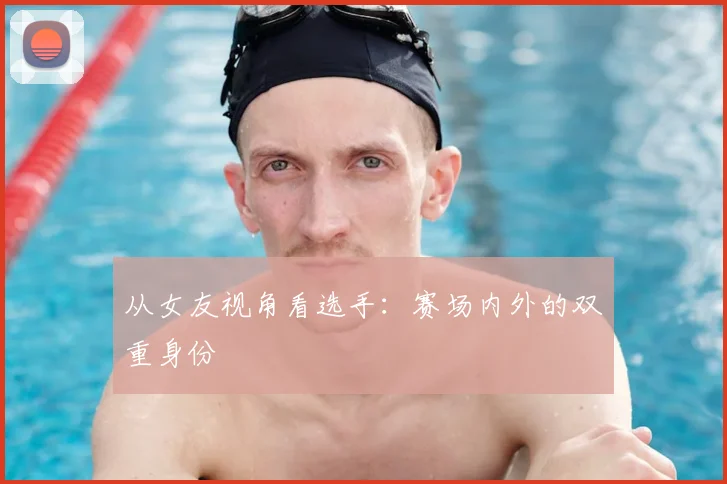 从女友视角看选手：赛场内外的双重身份