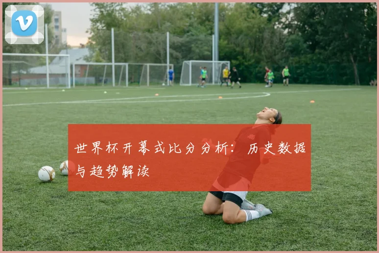 世界杯开幕式比分分析：历史数据与趋势解读