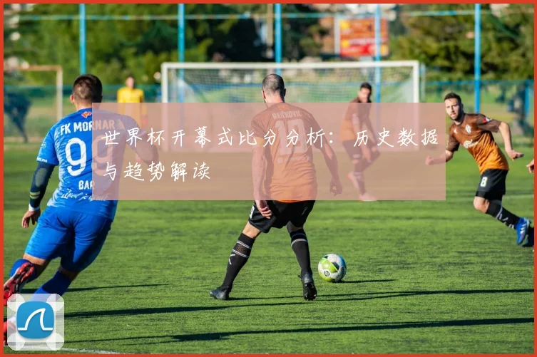 世界杯开幕式比分分析：历史数据与趋势解读