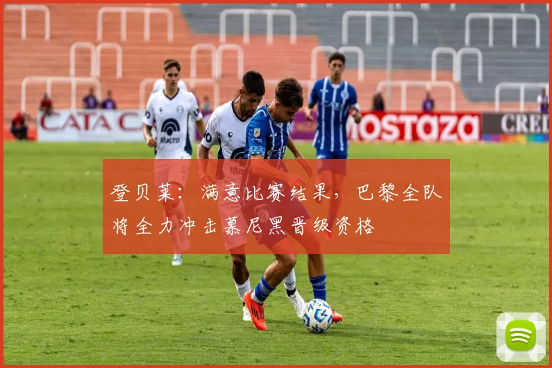 登贝莱：满意比赛结果，巴黎全队将全力冲击慕尼黑晋级资格