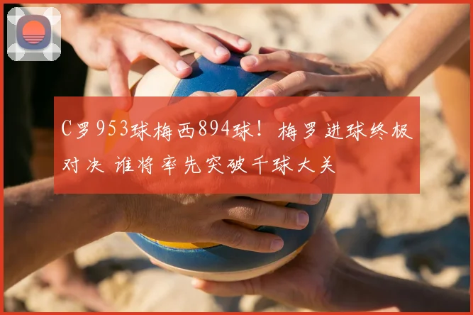 C罗953球梅西894球！梅罗进球终极对决 谁将率先突破千球大关