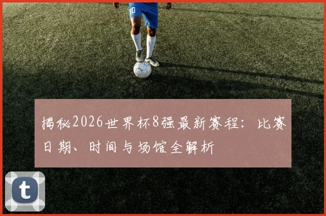 揭秘2026世界杯8强最新赛程：比赛日期、时间与场馆全解析