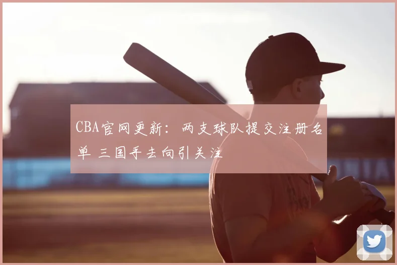 CBA官网更新：两支球队提交注册名单 三国手去向引关注