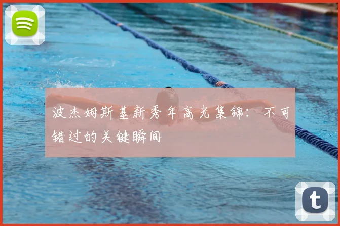 波杰姆斯基新秀年高光集锦：不可错过的关键瞬间