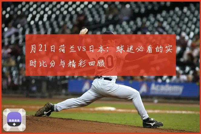 月21日荷兰vs日本:球迷必看的实时比分与精彩回顾