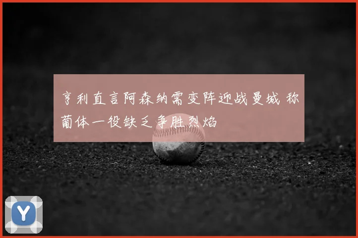 亨利直言阿森纳需变阵迎战曼城 称葡体一役缺乏争胜烈焰