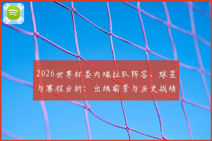 2026世界杯委内瑞拉队阵容、球星与赛程分析：出线前景与历史战绩深度解读