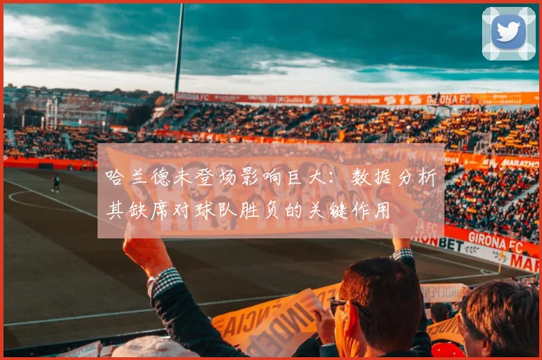 哈兰德未登场影响巨大：数据分析其缺席对球队胜负的关键作用