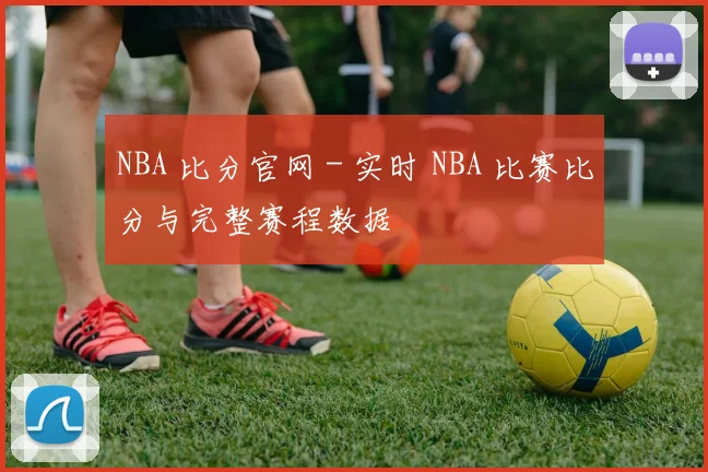 NBA 比分官网 - 实时 NBA 比赛比分与完整赛程数据