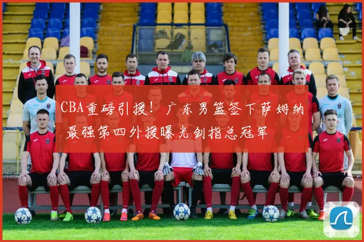 CBA重磅引援！广东男篮签下萨姆纳 最强第四外援曝光剑指总冠军