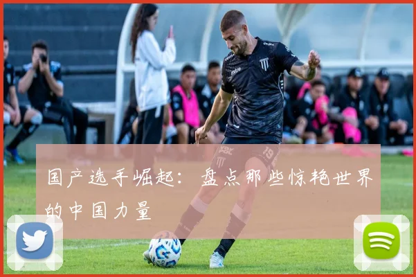 国产选手崛起：盘点那些惊艳世界的中国力量