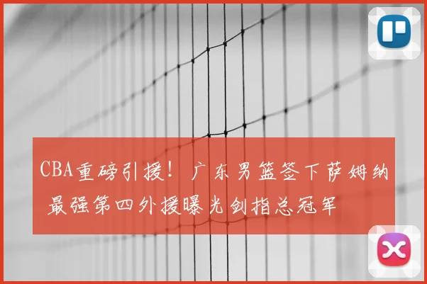 CBA重磅引援！广东男篮签下萨姆纳 最强第四外援曝光剑指总冠军