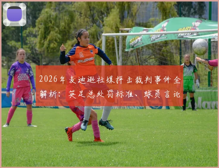 2026年麦迪逊社媒抨击裁判事件全解析：英足总处罚标准、球员言论边界与热刺中场最新动态