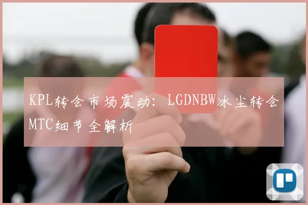 KPL转会市场震动:LGDNBW冰尘转会MTC细节全解析