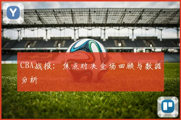 CBA战报：焦点对决全场回顾与数据分析