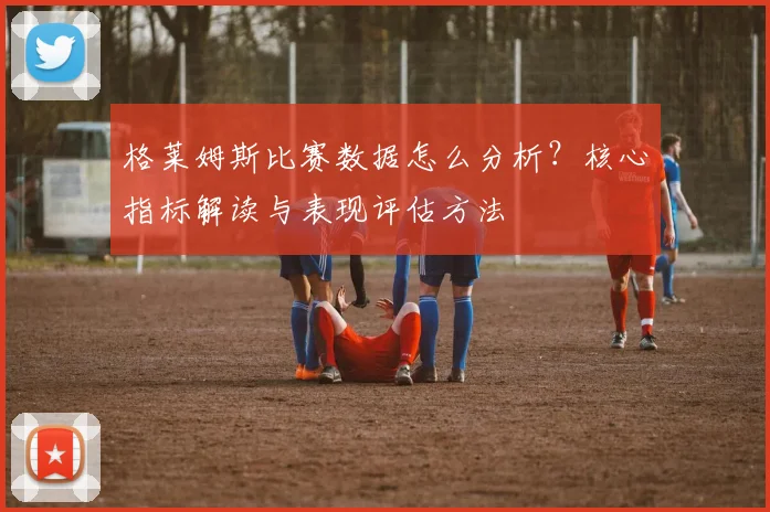 格莱姆斯比赛数据怎么分析？核心指标解读与表现评估方法