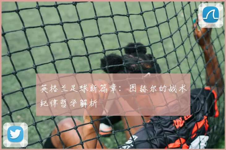 英格兰足球新篇章:图赫尔的战术纪律哲学解析
