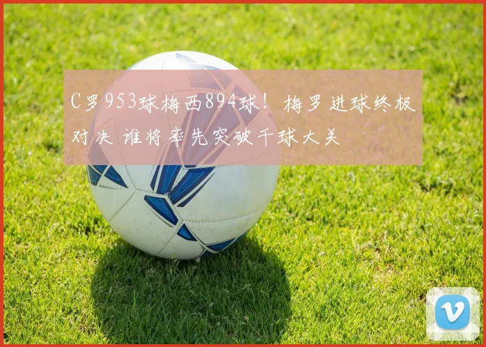 C罗953球梅西894球！梅罗进球终极对决 谁将率先突破千球大关