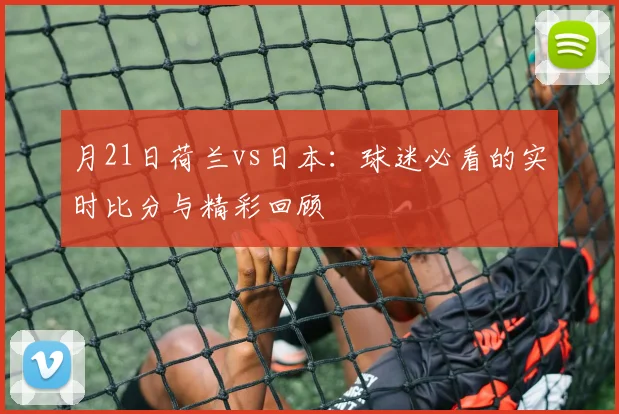 月21日荷兰vs日本:球迷必看的实时比分与精彩回顾