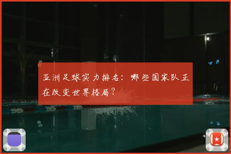 亚洲足球实力排名：哪些国家队正在改变世界格局？