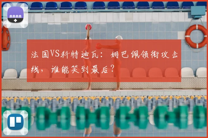 法国VS科特迪瓦：姆巴佩领衔攻击线，谁能笑到最后？