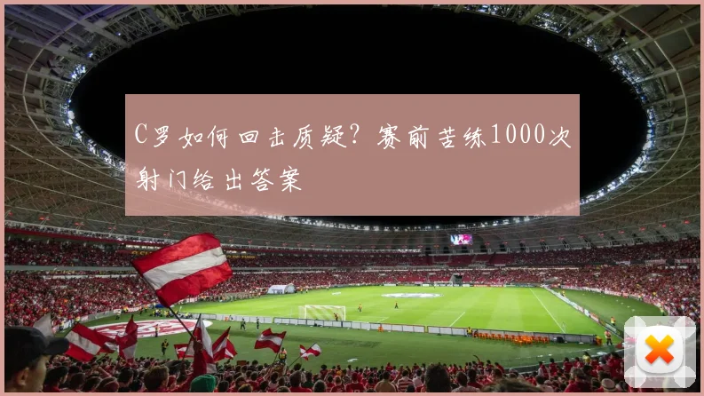 C罗如何回击质疑?赛前苦练1000次射门给出答案